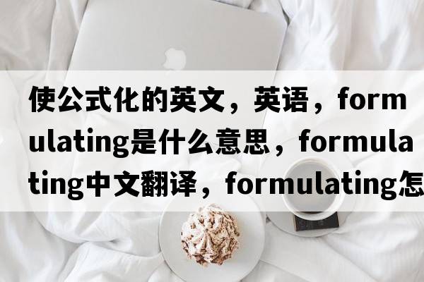 使公式化的英文，英語(yǔ)，formulating是什么意思，formulating中文翻譯，formulating怎么讀、發(fā)音、用法及例句