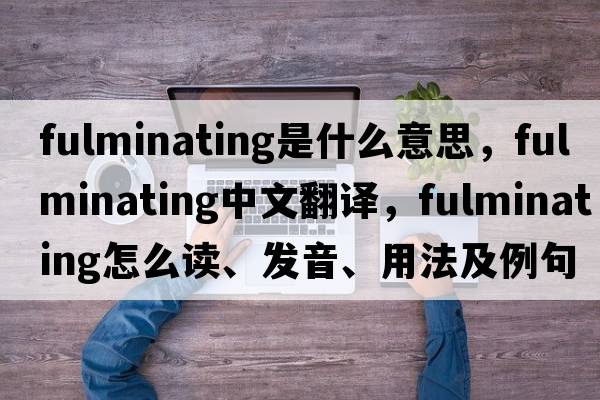 fulminating是什么意思，fulminating中文翻譯，fulminating怎么讀、發(fā)音、用法及例句