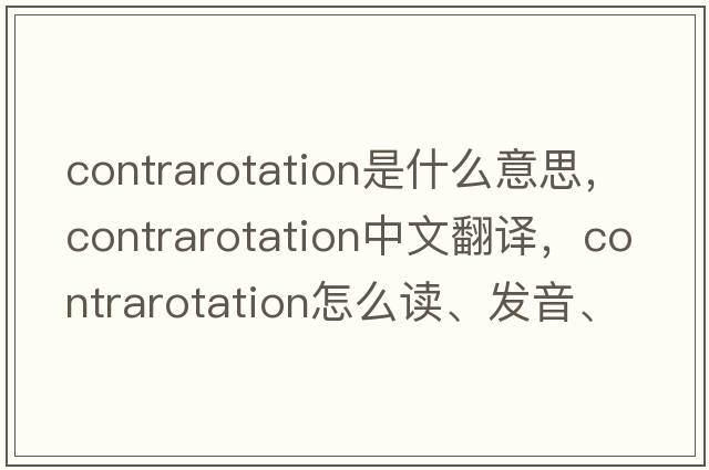contrarotation是什么意思，contrarotation中文翻譯，contrarotation怎么讀、發(fā)音、用法及例句