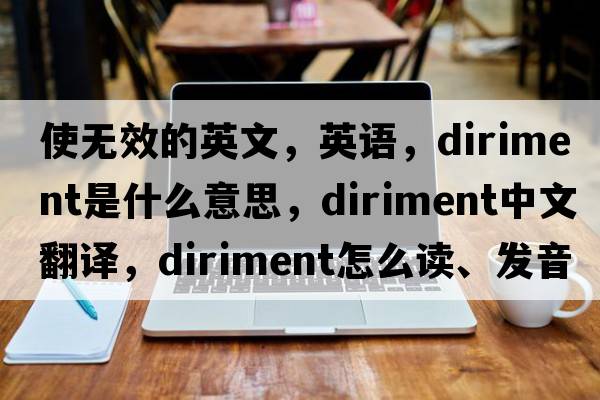 使無(wú)效的英文，英語(yǔ)，diriment是什么意思，diriment中文翻譯，diriment怎么讀、發(fā)音、用法及例句