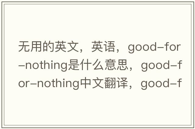 無(wú)用的英文，英語(yǔ)，good-for-nothing是什么意思，good-for-nothing中文翻譯，good-for-nothing怎么讀、發(fā)音、用法及例句