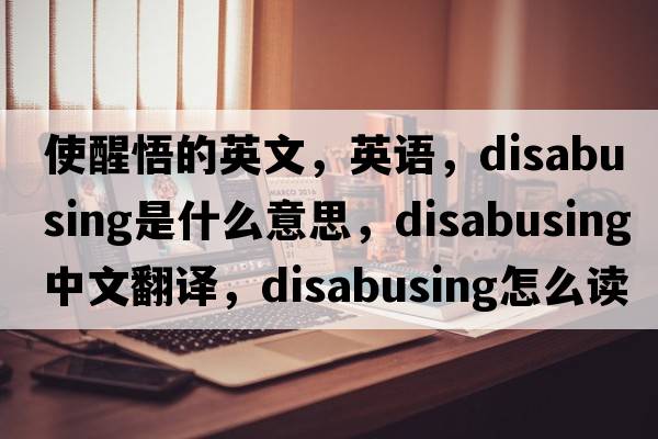 使醒悟的英文，英語(yǔ)，disabusing是什么意思，disabusing中文翻譯，disabusing怎么讀、發(fā)音、用法及例句