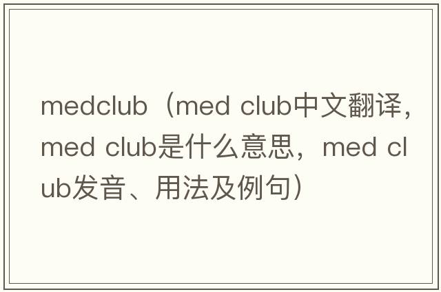 medclub（med club中文翻譯，med club是什么意思，med club發(fā)音、用法及例句）