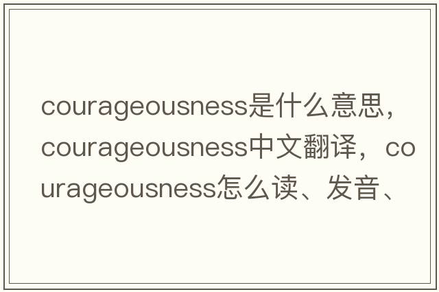courageousness是什么意思，courageousness中文翻譯，courageousness怎么讀、發(fā)音、用法及例句