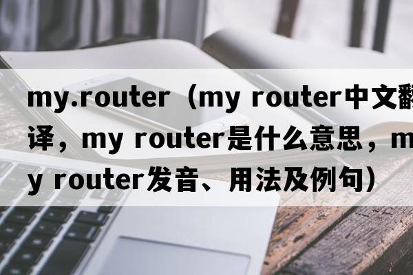 my.router（my router中文翻譯，my router是什么意思，my router發(fā)音、用法及例句）