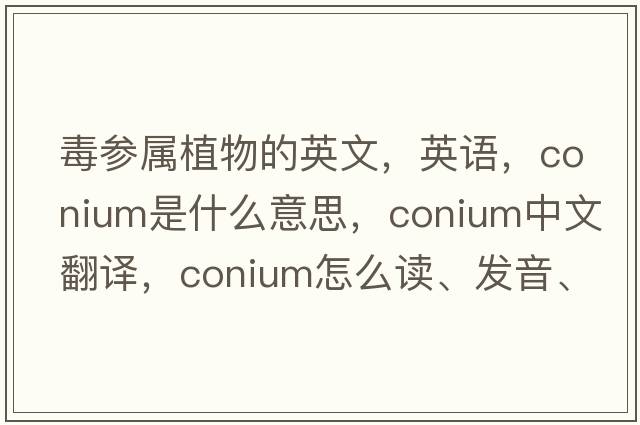 毒參屬植物的英文，英語(yǔ)，conium是什么意思，conium中文翻譯，conium怎么讀、發(fā)音、用法及例句