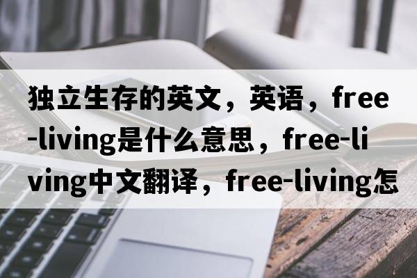 獨立生存的英文，英語(yǔ)，free-living是什么意思，free-living中文翻譯，free-living怎么讀、發(fā)音、用法及例句