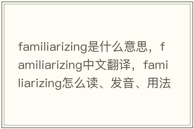 familiarizing是什么意思，familiarizing中文翻譯，familiarizing怎么讀、發(fā)音、用法及例句