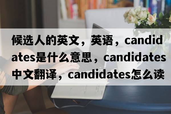 候選人的英文，英語(yǔ)，candidates是什么意思，candidates中文翻譯，candidates怎么讀、發(fā)音、用法及例句