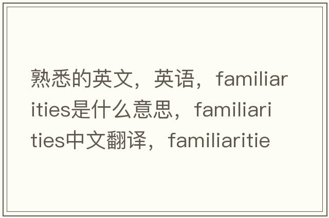 熟悉的英文，英語(yǔ)，familiarities是什么意思，familiarities中文翻譯，familiarities怎么讀、發(fā)音、用法及例句