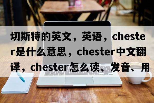 切斯特的英文，英語(yǔ)，chester是什么意思，chester中文翻譯，chester怎么讀、發(fā)音、用法及例句