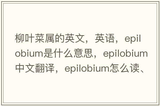 柳葉菜屬的英文，英語(yǔ)，Epilobium是什么意思，Epilobium中文翻譯，Epilobium怎么讀、發(fā)音、用法及例句