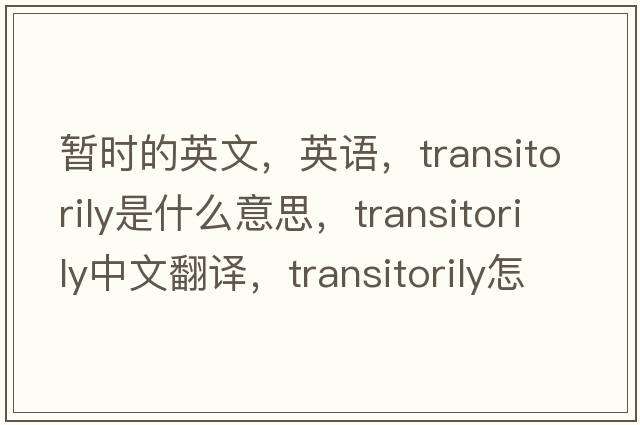 暫時(shí)的英文，英語(yǔ)，transitorily是什么意思，transitorily中文翻譯，transitorily怎么讀、發(fā)音、用法及例句