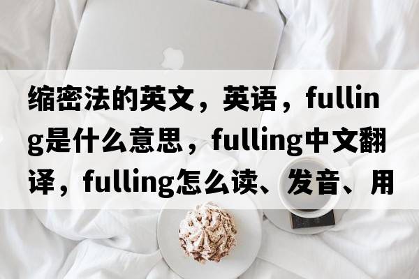 縮密法的英文，英語(yǔ)，fulling是什么意思，fulling中文翻譯，fulling怎么讀、發(fā)音、用法及例句