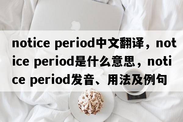 notice period中文翻譯，notice period是什么意思，notice period發(fā)音、用法及例句
