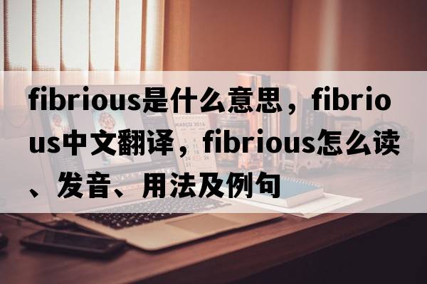 fibrious是什么意思，fibrious中文翻譯，fibrious怎么讀、發(fā)音、用法及例句