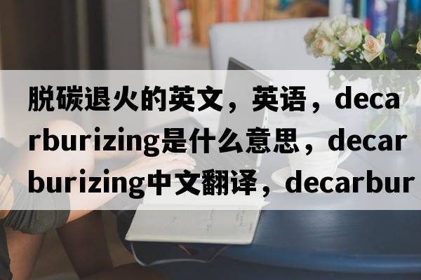 脫碳退火的英文，英語(yǔ)，decarburizing是什么意思，decarburizing中文翻譯，decarburizing怎么讀、發(fā)音、用法及例句