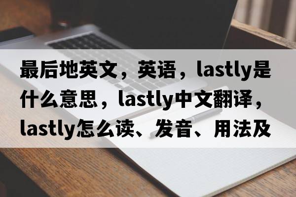 最后地英文，英語(yǔ)，lastly是什么意思，lastly中文翻譯，lastly怎么讀、發(fā)音、用法及例句