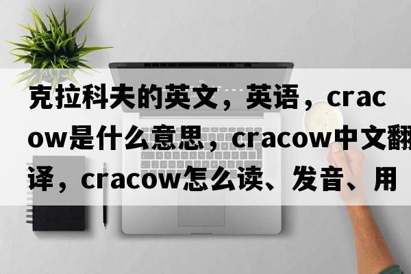 克拉科夫的英文，英語(yǔ)，Cracow是什么意思，Cracow中文翻譯，Cracow怎么讀、發(fā)音、用法及例句