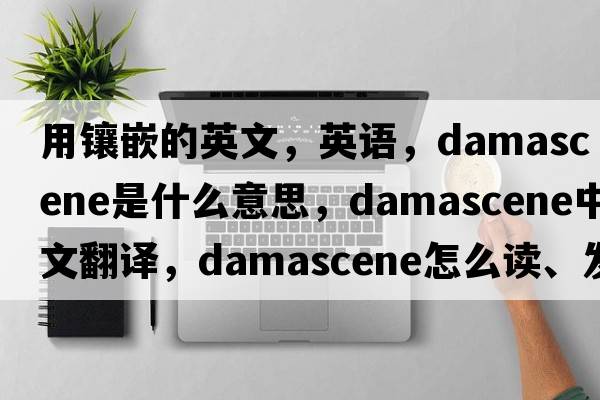 用鑲嵌的英文，英語(yǔ)，damascene是什么意思，damascene中文翻譯，damascene怎么讀、發(fā)音、用法及例句