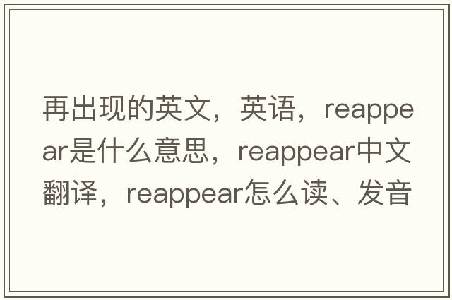再出現的英文，英語(yǔ)，reappear是什么意思，reappear中文翻譯，reappear怎么讀、發(fā)音、用法及例句