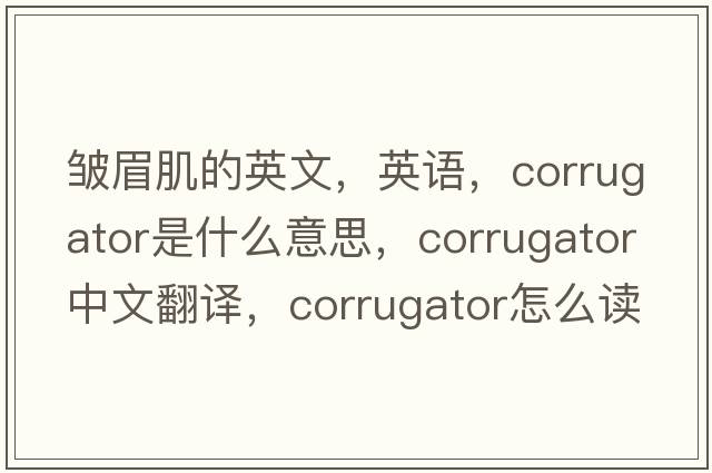 皺眉肌的英文，英語(yǔ)，corrugator是什么意思，corrugator中文翻譯，corrugator怎么讀、發(fā)音、用法及例句