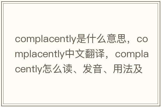 complacently是什么意思，complacently中文翻譯，complacently怎么讀、發(fā)音、用法及例句