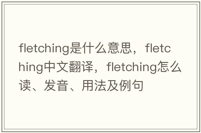 fletching是什么意思，fletching中文翻譯，fletching怎么讀、發(fā)音、用法及例句