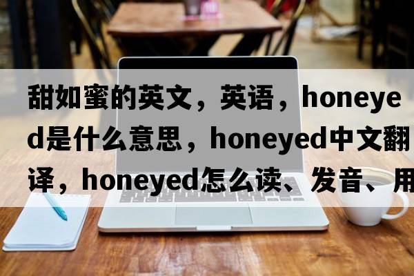 甜如蜜的英文，英語(yǔ)，honeyed是什么意思，honeyed中文翻譯，honeyed怎么讀、發(fā)音、用法及例句