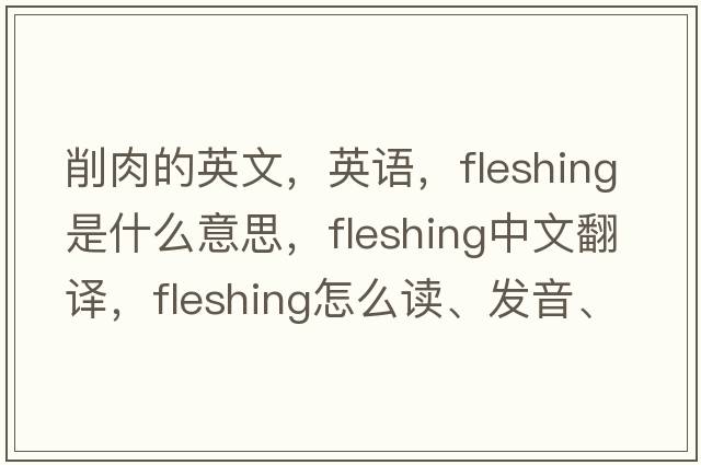 削肉的英文，英語(yǔ)，fleshing是什么意思，fleshing中文翻譯，fleshing怎么讀、發(fā)音、用法及例句