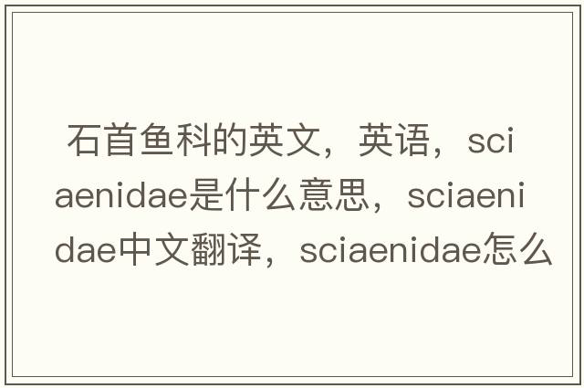  石首魚(yú)科的英文，英語(yǔ)，Sciaenidae是什么意思，Sciaenidae中文翻譯，Sciaenidae怎么讀、發(fā)音、用法及例句