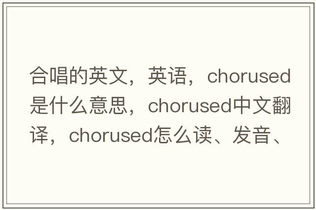 合唱的英文，英語(yǔ)，chorused是什么意思，chorused中文翻譯，chorused怎么讀、發(fā)音、用法及例句