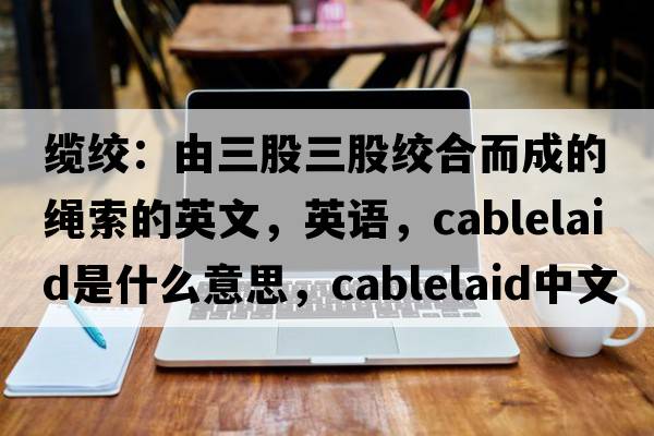 纜絞：由三股三股絞合而成的繩索的英文，英語(yǔ)，cablelaid是什么意思，cablelaid中文翻譯，cablelaid怎么讀、發(fā)音、用法及例句