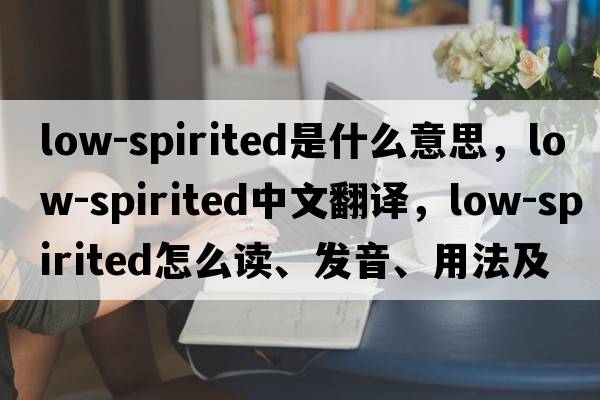 low-spirited是什么意思，low-spirited中文翻譯，low-spirited怎么讀、發(fā)音、用法及例句