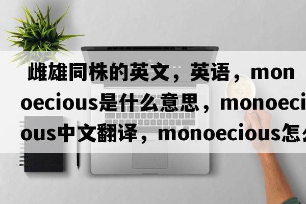  雌雄同株的英文，英語(yǔ)，monoecious是什么意思，monoecious中文翻譯，monoecious怎么讀、發(fā)音、用法及例句