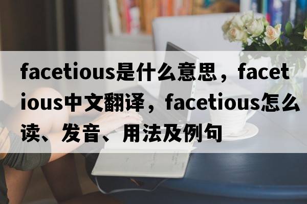 facetious是什么意思，facetious中文翻譯，facetious怎么讀、發(fā)音、用法及例句