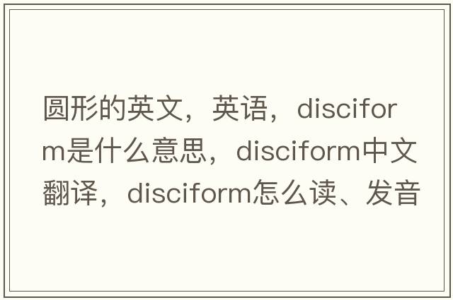圓形的英文，英語(yǔ)，disciform是什么意思，disciform中文翻譯，disciform怎么讀、發(fā)音、用法及例句
