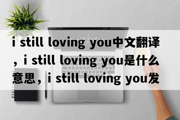 i still loving you中文翻譯，i still loving you是什么意思，i still loving you發(fā)音、用法及例句