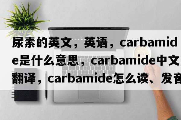 尿素的英文，英語(yǔ)，carbamide是什么意思，carbamide中文翻譯，carbamide怎么讀、發(fā)音、用法及例句