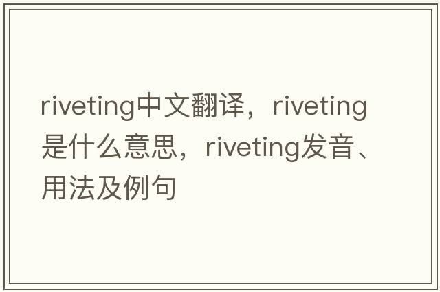 riveting中文翻譯，riveting是什么意思，riveting發(fā)音、用法及例句