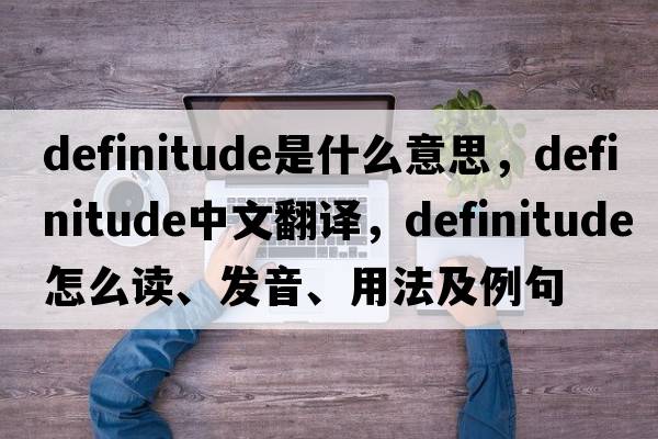 definitude是什么意思，definitude中文翻譯，definitude怎么讀、發(fā)音、用法及例句