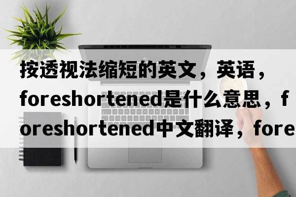按透視法縮短的英文，英語(yǔ)，foreshortened是什么意思，foreshortened中文翻譯，foreshortened怎么讀、發(fā)音、用法及例句