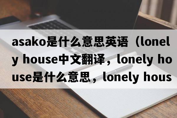 asako是什么意思英語(yǔ)（lonely house中文翻譯，lonely house是什么意思，lonely house發(fā)音、用法及例句）