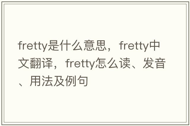 fretty是什么意思，fretty中文翻譯，fretty怎么讀、發(fā)音、用法及例句