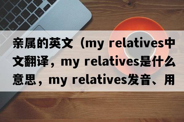 親屬的英文（my relatives中文翻譯，my relatives是什么意思，my relatives發(fā)音、用法及例句）