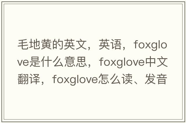毛地黃的英文，英語(yǔ)，foxglove是什么意思，foxglove中文翻譯，foxglove怎么讀、發(fā)音、用法及例句