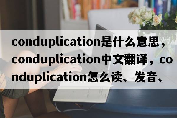 conduplication是什么意思，conduplication中文翻譯，conduplication怎么讀、發(fā)音、用法及例句