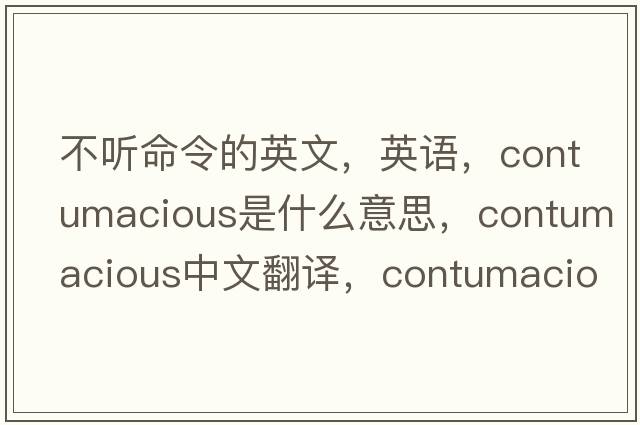 不聽(tīng)命令的英文，英語(yǔ)，contumacious是什么意思，contumacious中文翻譯，contumacious怎么讀、發(fā)音、用法及例句