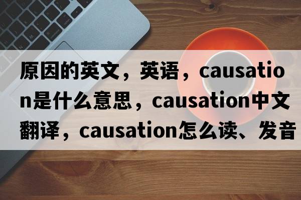 原因的英文，英語(yǔ)，causation是什么意思，causation中文翻譯，causation怎么讀、發(fā)音、用法及例句