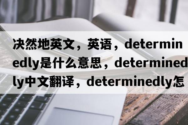 決然地英文，英語(yǔ)，determinedly是什么意思，determinedly中文翻譯，determinedly怎么讀、發(fā)音、用法及例句